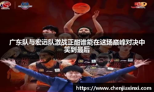 广东队与宏远队激战正酣谁能在这场巅峰对决中笑到最后