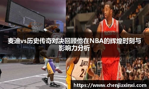 麦迪vs历史传奇对决回顾他在NBA的辉煌时刻与影响力分析