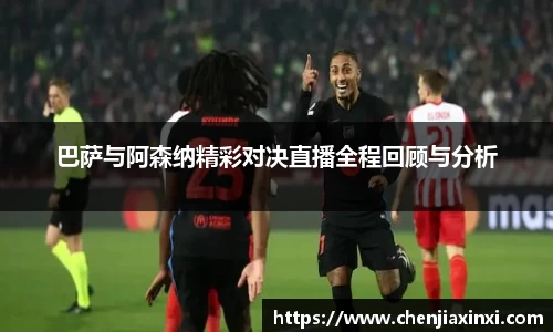 巴萨与阿森纳精彩对决直播全程回顾与分析
