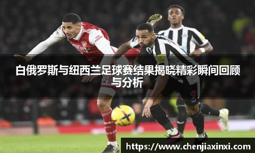 白俄罗斯与纽西兰足球赛结果揭晓精彩瞬间回顾与分析